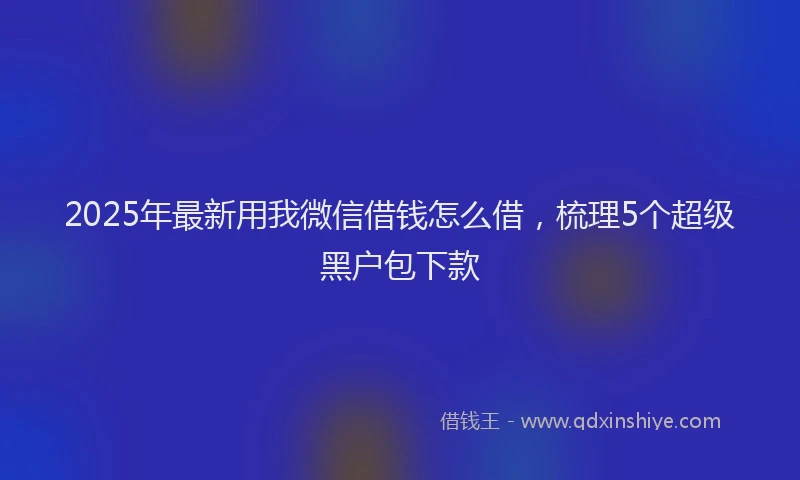 2025年最新用我微信借钱怎么借，梳理5个超级黑户包下款