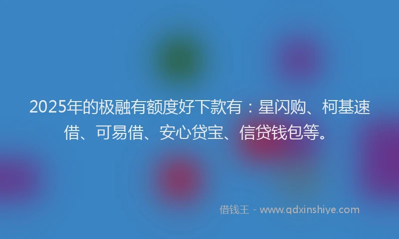 2025年的极融有额度好下款有：星闪购、柯基速借、可易借、安心贷宝、信贷钱包等。