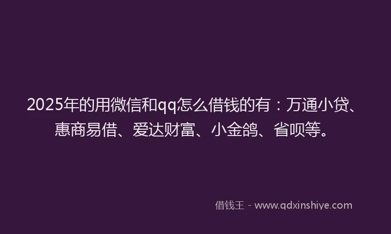 2025年的用微信和qq怎么借钱的有：万通小贷、惠商易借、爱达财富、小金鸽、省呗等。