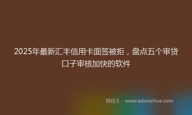 2025年最新汇丰信用卡面签被拒，盘点五个审贷口子审核加快的软件