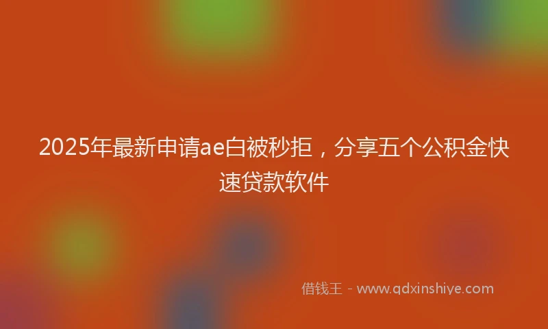 2025年最新申请ae白被秒拒，分享五个公积金快速贷款软件