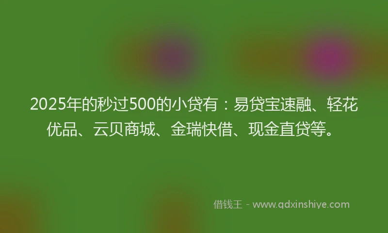 2025年的秒过500的小贷有:易贷宝速融、轻花优品、云贝商城、金瑞快借、现金直贷等。
