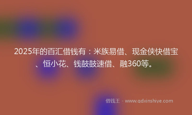 2025年的百汇借钱有：米族易借、现金侠快借宝、恒小花、钱鼓鼓速借、融360等。