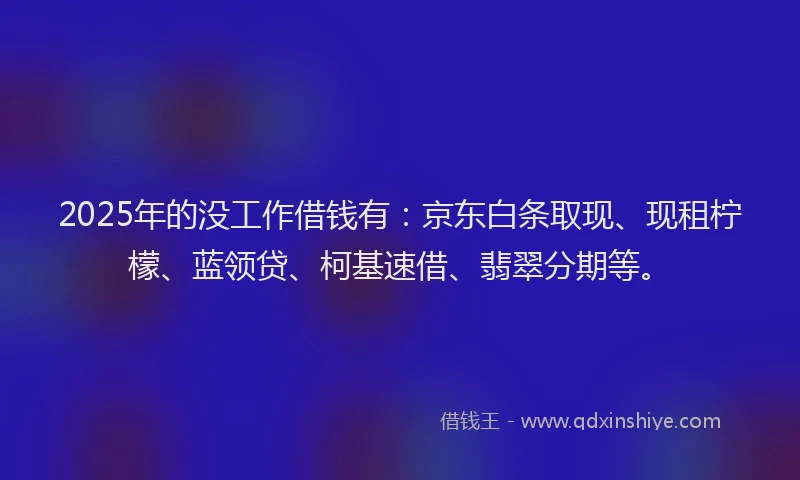 2025年的没工作借钱有：京东白条取现、现租柠檬、蓝领贷、柯基速借、翡翠分期等。