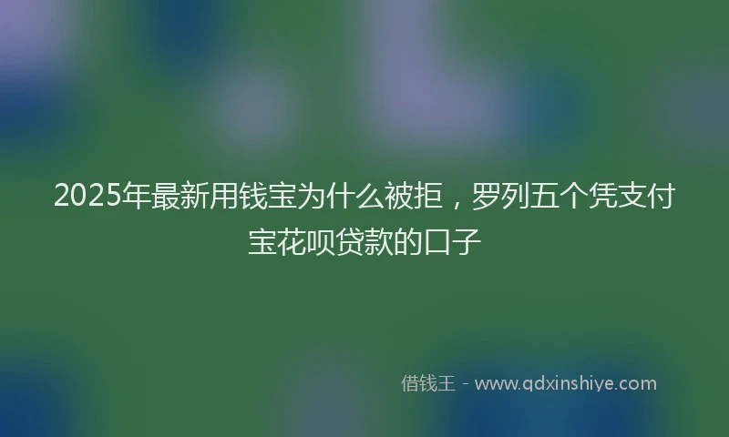 2025年最新用钱宝为什么被拒，罗列五个凭支付宝花呗贷款的口子