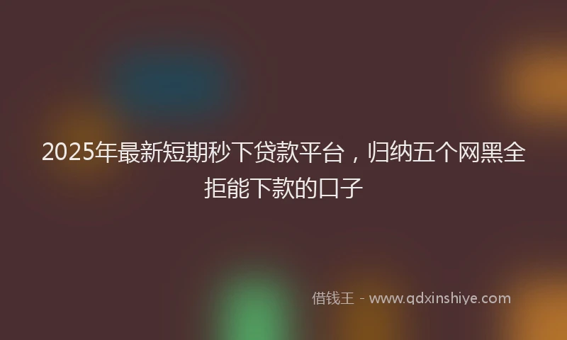 2025年最新短期秒下贷款平台，归纳五个网黑全拒能下款的口子