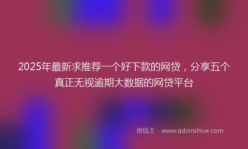 2025年最新求推荐一个好下款的网贷，分享五个真正无视逾期大数据的网贷平台