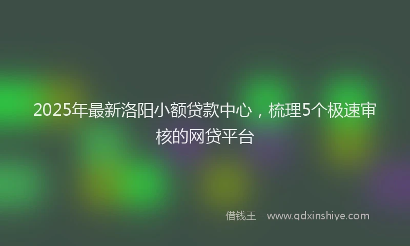 2025年最新洛阳小额贷款中心，梳理5个极速审核的网贷平台