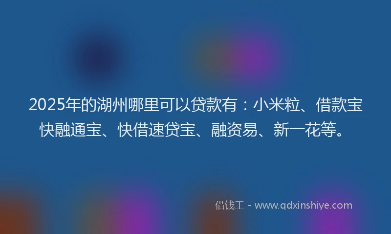 2025年的湖州哪里可以贷款有：小米粒、借款宝快融通宝、快借速贷宝、融资易、新一花等。