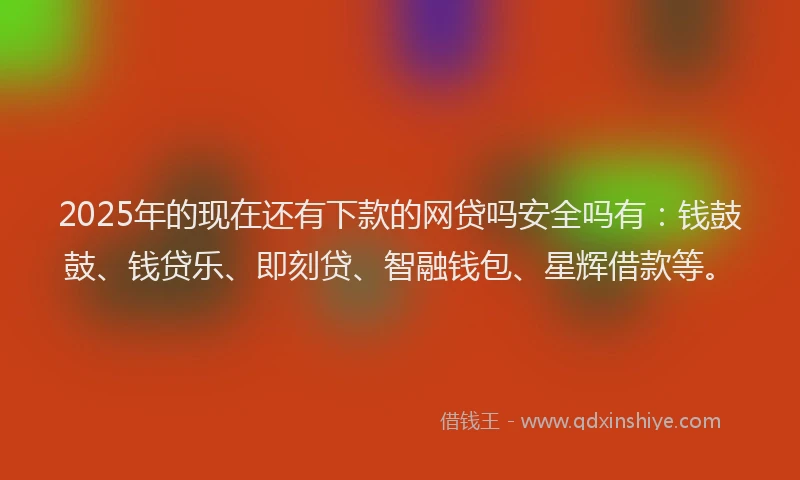 2025年的现在还有下款的网贷吗安全吗有：钱鼓鼓、钱贷乐、即刻贷、智融钱包、星辉借款等。