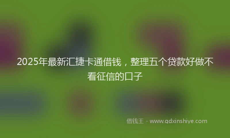 2025年最新汇捷卡通借钱，整理五个贷款好做不看征信的口子