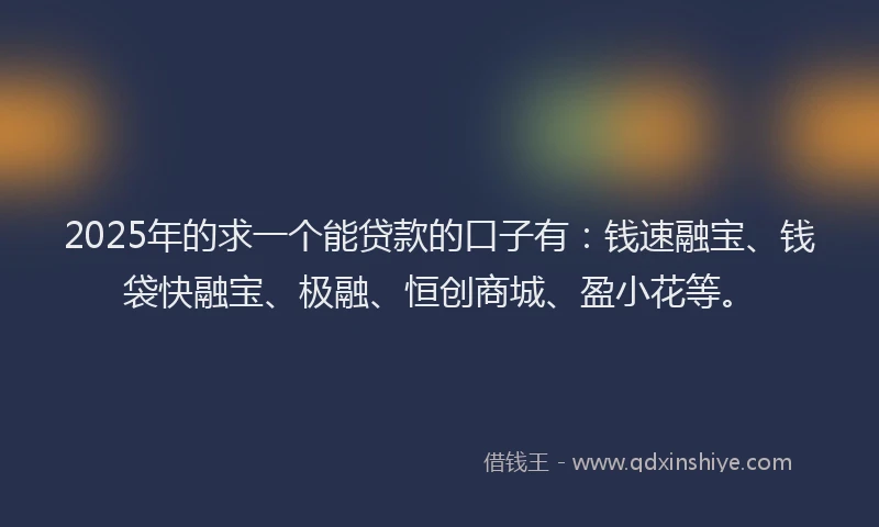 2025年的求一个能贷款的口子有：钱速融宝、钱袋快融宝、极融、恒创商城、盈小花等。