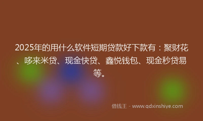 2025年的用什么软件短期贷款好下款有：聚财花、哆来米贷、现金快贷、鑫悦钱包、现金秒贷易等。