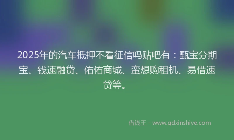 2025年的汽车抵押不看征信吗贴吧有：甄宝分期宝、钱速融贷、佑佑商城、蛮想购租机、易借速贷等。