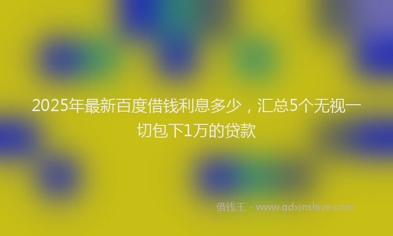 2025年最新百度借钱利息多少，汇总5个无视一切包下1万的贷款