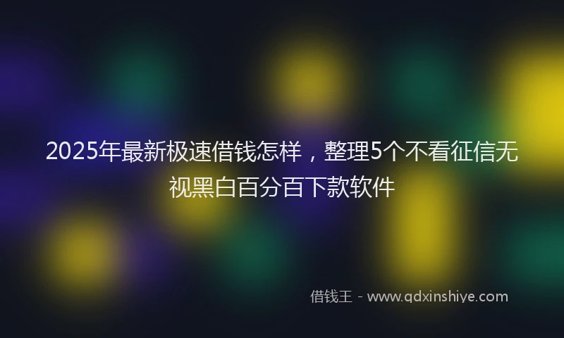2025年最新极速借钱怎样，整理5个不看征信无视黑白百分百下款软件