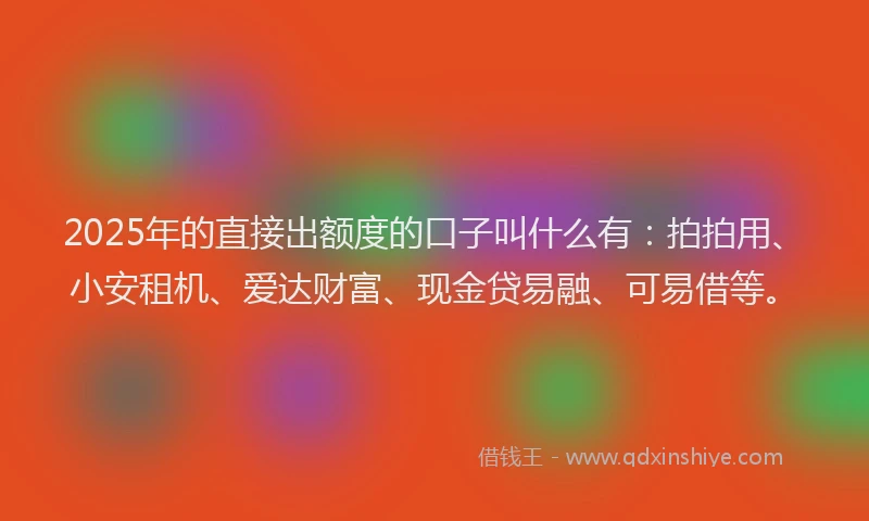 2025年的直接出额度的口子叫什么有：拍拍用、小安租机、爱达财富、现金贷易融、可易借等。