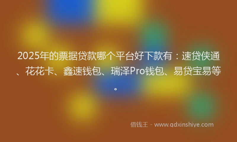 2025年的票据贷款哪个平台好下款有：速贷侠通、花花卡、鑫速钱包、瑞泽Pro钱包、易贷宝易等。