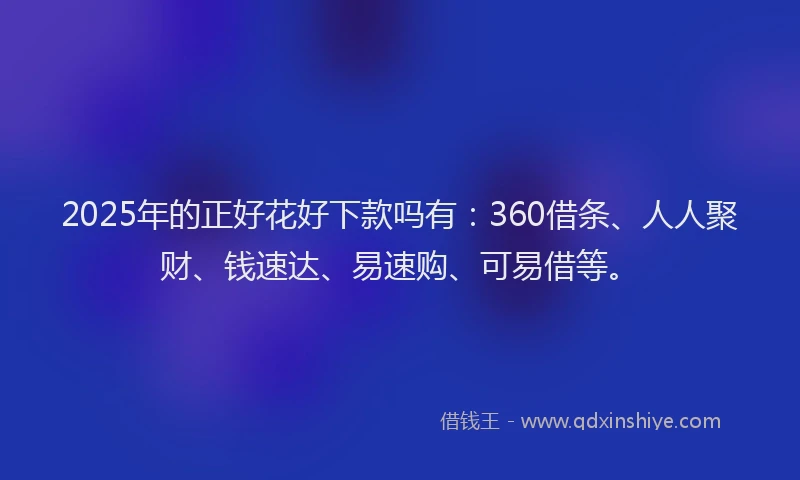 2025年的正好花好下款吗有：360借条、人人聚财、钱速达、易速购、可易借等。