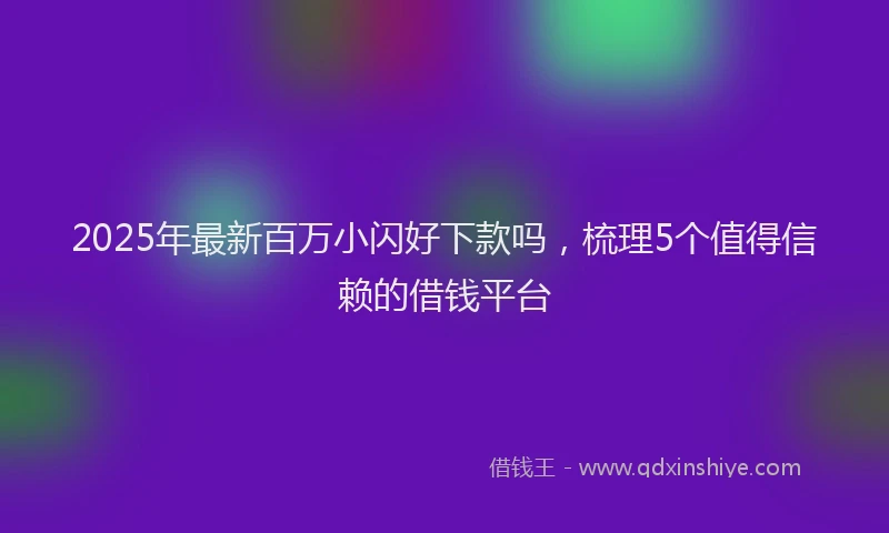 2025年最新百万小闪好下款吗，梳理5个值得信赖的借钱平台