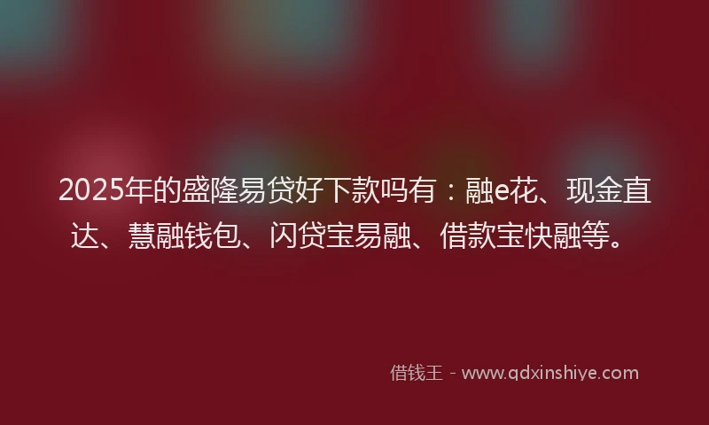 2025年的盛隆易贷好下款吗有：融e花、现金直达、慧融钱包、闪贷宝易融、借款宝快融等。