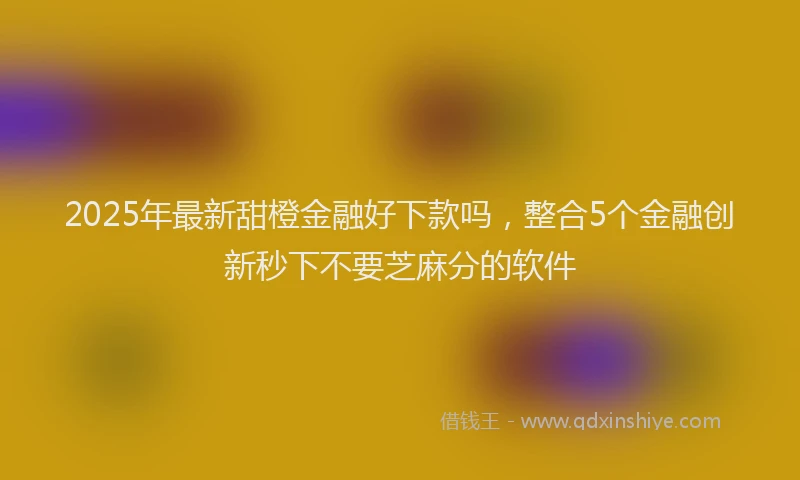 2025年最新甜橙金融好下款吗，整合5个金融创新秒下不要芝麻分的软件