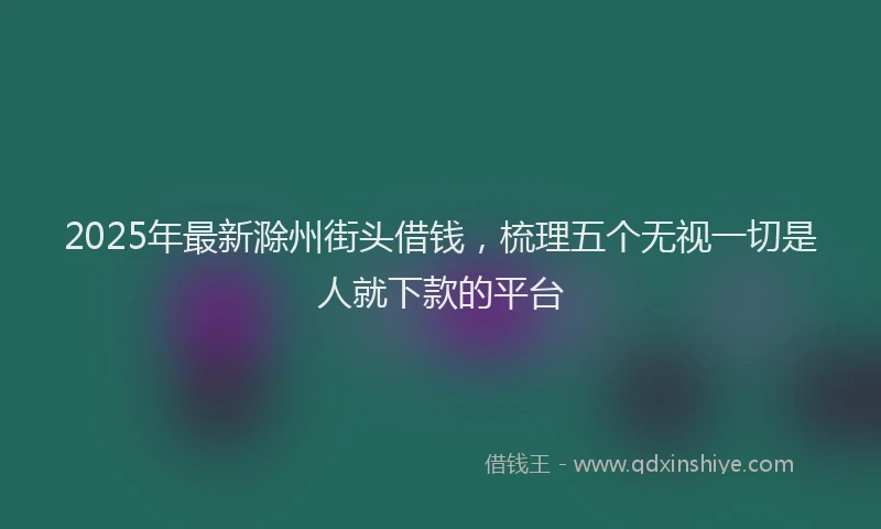 2025年最新滁州街头借钱，梳理五个无视一切是人就下款的平台