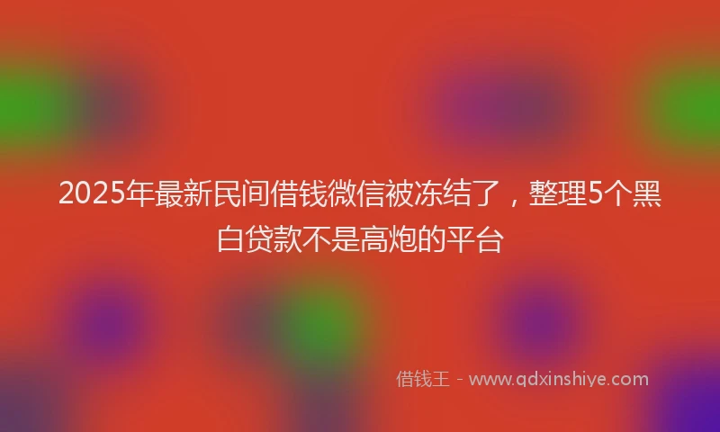 2025年最新民间借钱微信被冻结了，整理5个黑白贷款不是高炮的平台