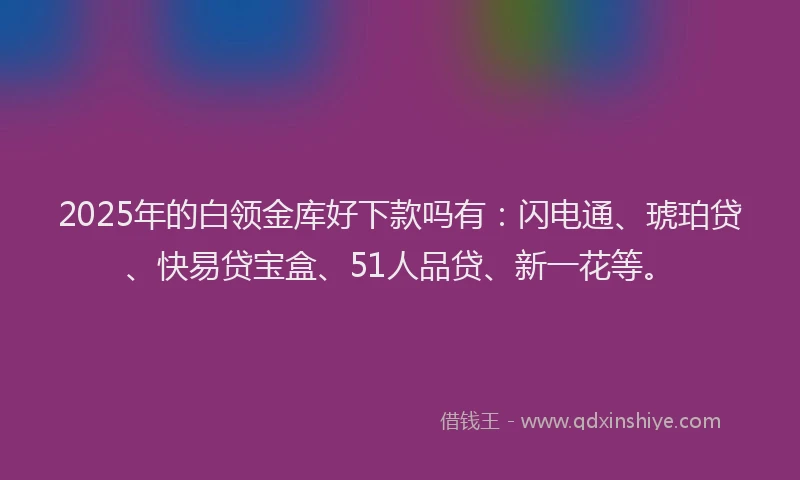 2025年的白领金库好下款吗有：闪电通、琥珀贷、快易贷宝盒、51人品贷、新一花等。