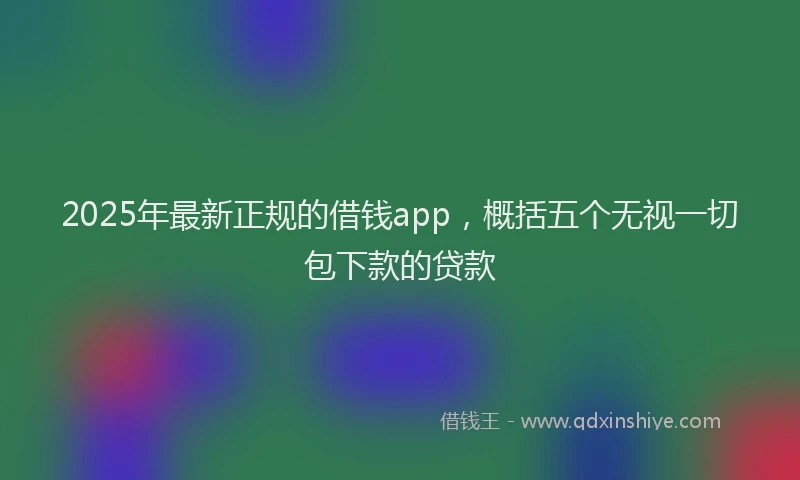 2025年最新正规的借钱app，概括五个无视一切包下款的贷款