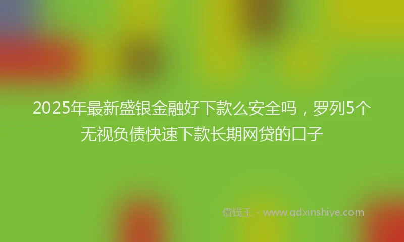 2025年最新盛银金融好下款么安全吗，罗列5个无视负债快速下款长期网贷的口子