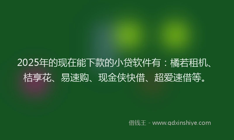 2025年的现在能下款的小贷软件有：橘若租机、桔享花、易速购、现金侠快借、超爱速借等。
