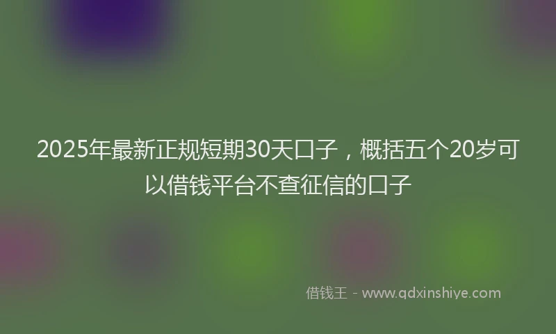 2025年最新正规短期30天口子，概括五个20岁可以借钱平台不查征信的口子