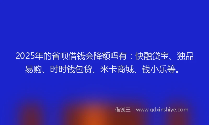 2025年的省呗借钱会降额吗有：快融贷宝、独品易购、时时钱包贷、米卡商城、钱小乐等。