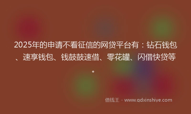 2025年的申请不看征信的网贷平台有：钻石钱包、速享钱包、钱鼓鼓速借、零花罐、闪借快贷等。