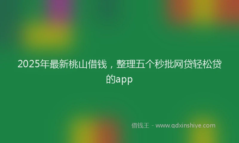2025年最新桃山借钱，整理五个秒批网贷轻松贷的app