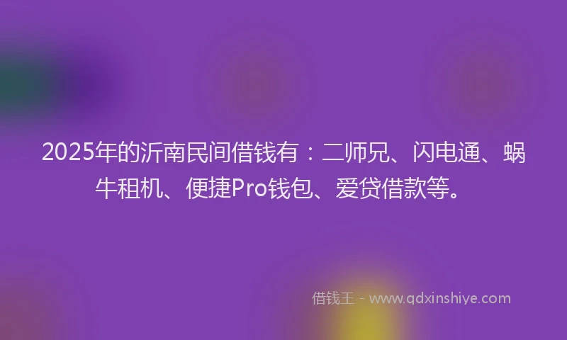 2025年的沂南民间借钱有：二师兄、闪电通、蜗牛租机、便捷Pro钱包、爱贷借款等。