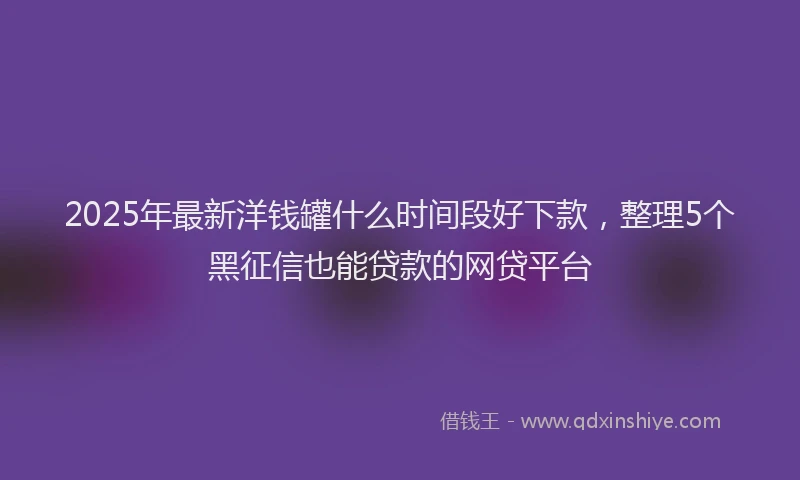 2025年最新洋钱罐什么时间段好下款，整理5个黑征信也能贷款的网贷平台