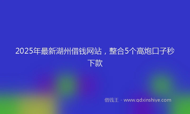 2025年最新湖州借钱网站，整合5个高炮口子秒下款