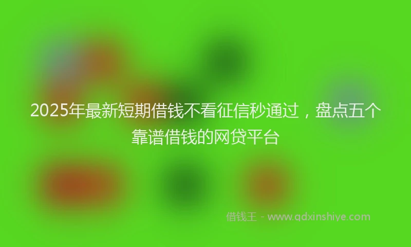 2025年最新短期借钱不看征信秒通过，盘点五个靠谱借钱的网贷平台