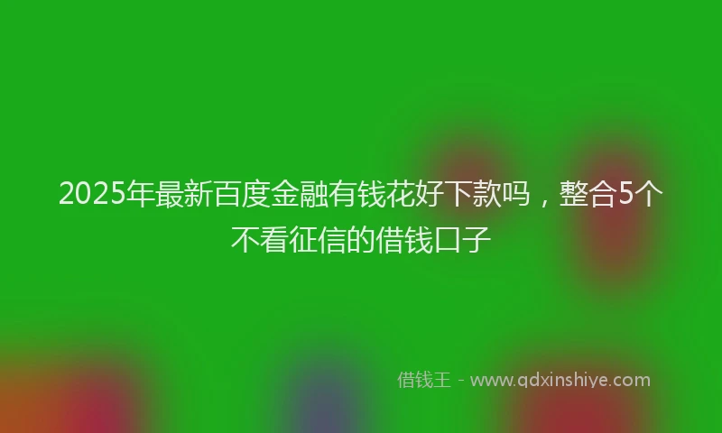 2025年最新百度金融有钱花好下款吗，整合5个不看征信的借钱口子