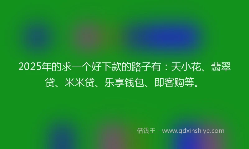 2025年的求一个好下款的路子有：天小花、翡翠贷、米米贷、乐享钱包、即客购等。