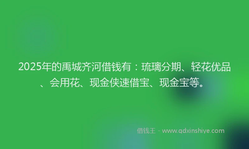 2025年的禹城齐河借钱有：琉璃分期、轻花优品、会用花、现金侠速借宝、现金宝等。