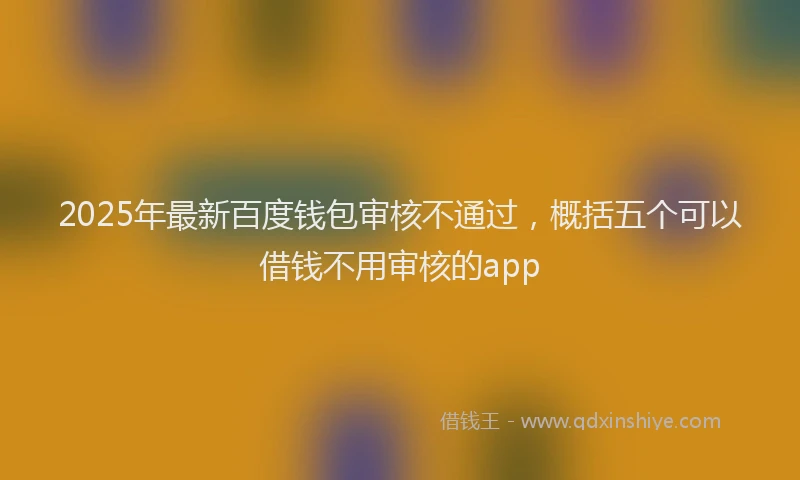 2025年最新百度钱包审核不通过，概括五个可以借钱不用审核的app