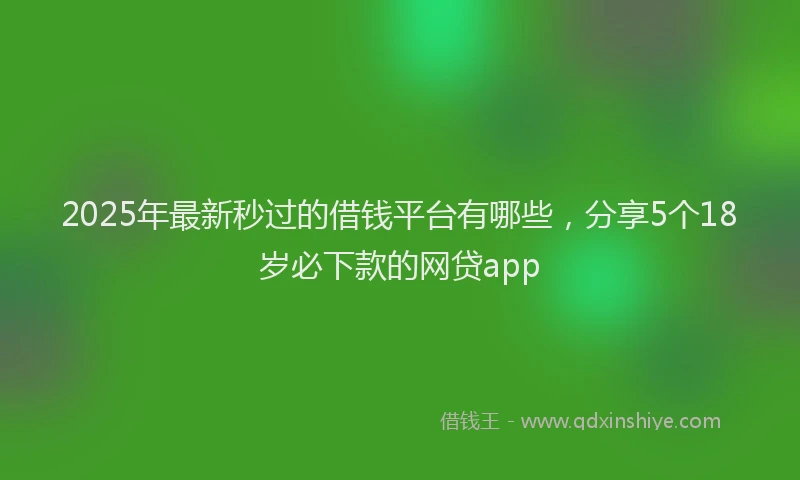 2025年最新秒过的借钱平台有哪些，分享5个18岁必下款的网贷app