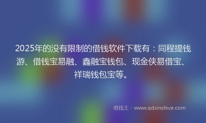 2025年的没有限制的借钱软件下载有：同程提钱游、借钱宝易融、鑫融宝钱包、现金侠易借宝、祥瑞钱包宝等。