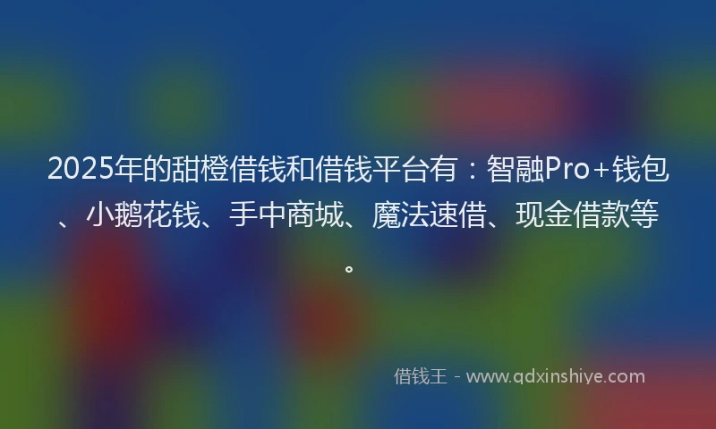 2025年的甜橙借钱和借钱平台有：智融Pro+钱包、小鹅花钱、手中商城、魔法速借、现金借款等。
