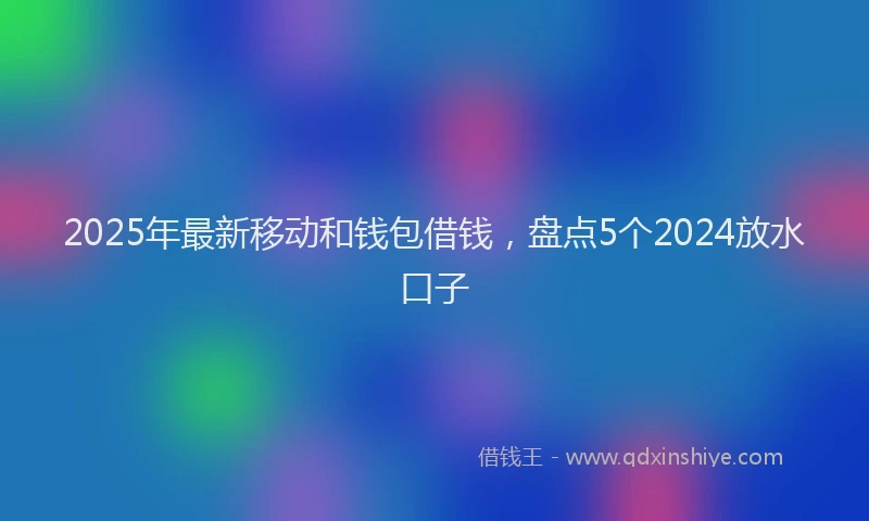 2025年最新移动和钱包借钱，盘点5个2024放水口子