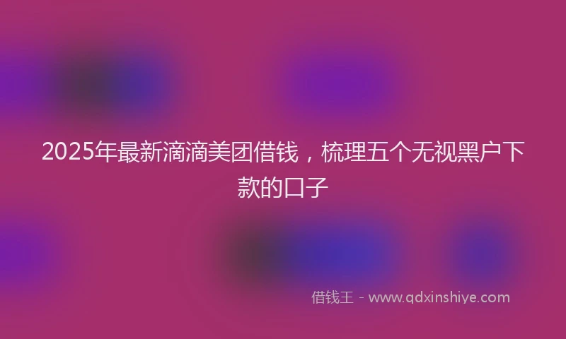 2025年最新滴滴美团借钱，梳理五个无视黑户下款的口子