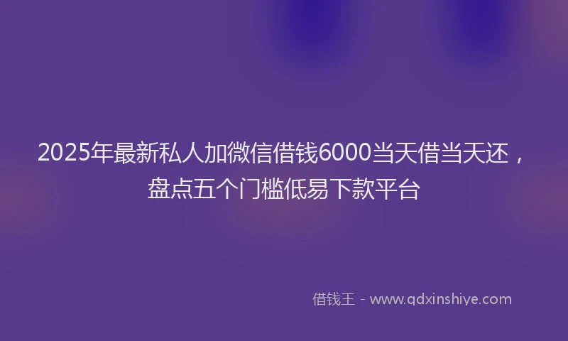 2025年最新私人加微信借钱6000当天借当天还,盘点五个门槛低易下款平台